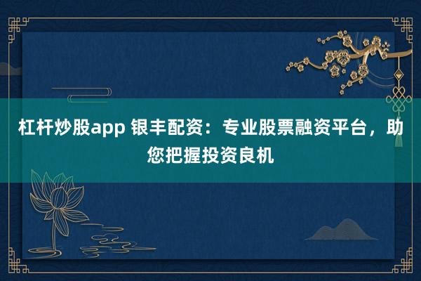 杠杆炒股app 银丰配资:专业股票融资平台,助您把握投资良机