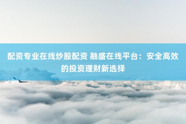 配资专业在线炒股配资 融盛在线平台：安全高效的投资理财新选择