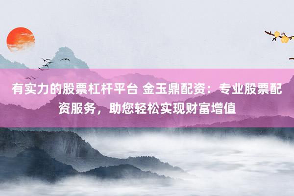 有实力的股票杠杆平台 金玉鼎配资：专业股票配资服务，助您轻松实现财富增值