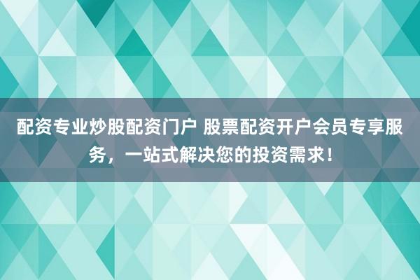 配资专业炒股配资门户 股票配资开户会员专享服务，一站式解决您的投资需求！