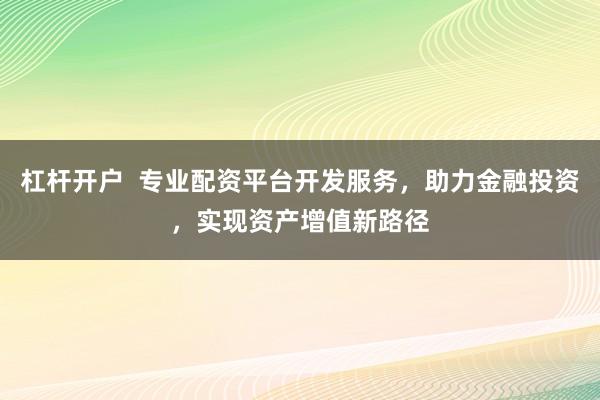 杠杆开户  专业配资平台开发服务，助力金融投资，实现资产增值新路径
