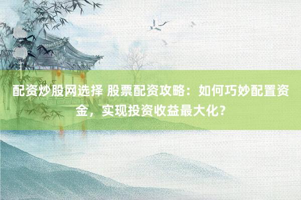配资炒股网选择 股票配资攻略:如何巧妙配置资金,实现投资收益最大化?