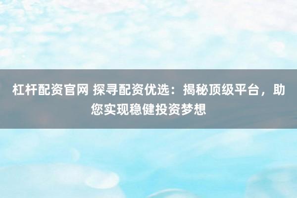 杠杆配资官网 探寻配资优选:揭秘顶级平台,助您实现稳健投资梦想