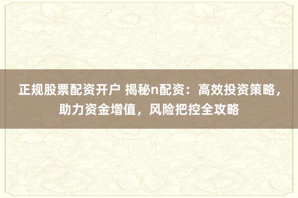 正规股票配资开户 揭秘n配资:高效投资策略,助力资金增值,风险把控全攻略
