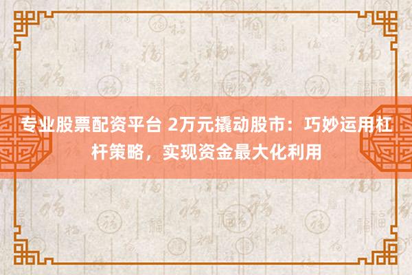 专业股票配资平台 2万元撬动股市:巧妙运用杠杆策略,实现资金最大化利用