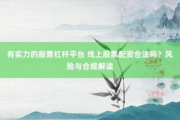 有实力的股票杠杆平台 线上股票配资合法吗?风险与合规解读