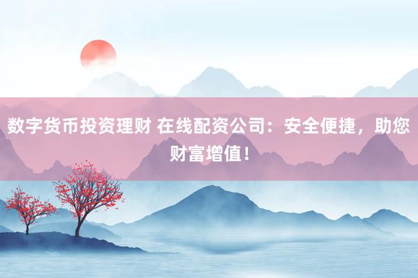 数字货币投资理财 在线配资公司:安全便捷,助您财富增值!