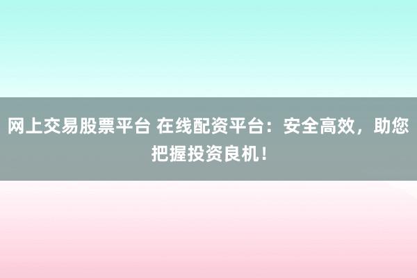 网上交易股票平台 在线配资平台:安全高效,助您把握投资良机!
