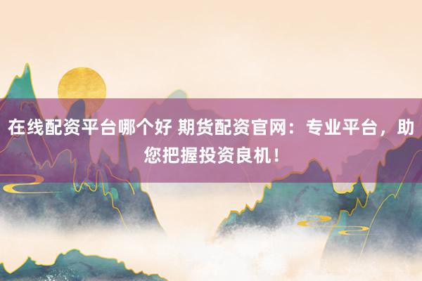在线配资平台哪个好 期货配资官网:专业平台,助您把握投资良机!