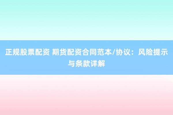 正规股票配资 期货配资合同范本/协议：风险提示与条款详解