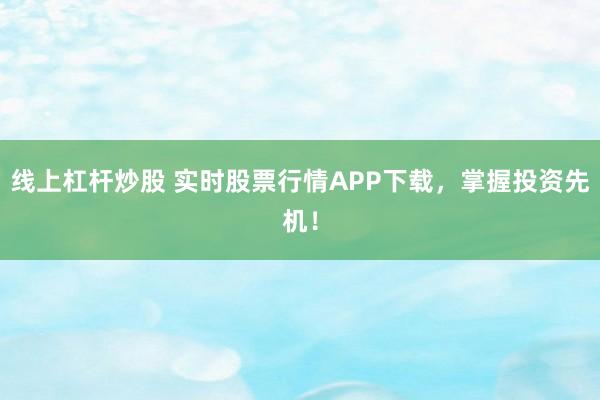 线上杠杆炒股 实时股票行情APP下载,掌握投资先机!