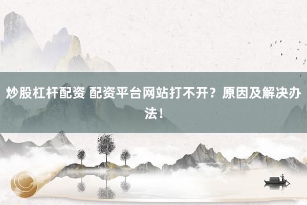 炒股杠杆配资 配资平台网站打不开?原因及解决办法!