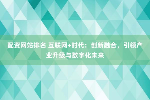 配资网站排名 互联网+时代：创新融合，引领产业升级与数字化未来