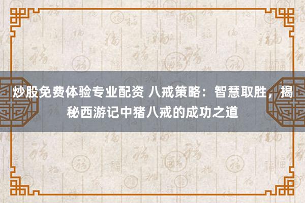 炒股免费体验专业配资 八戒策略:智慧取胜,揭秘西游记中猪八戒的成功之道