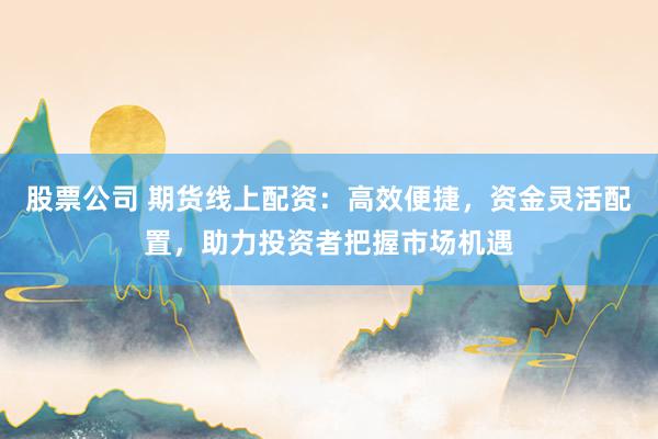 股票公司 期货线上配资：高效便捷，资金灵活配置，助力投资者把握市场机遇