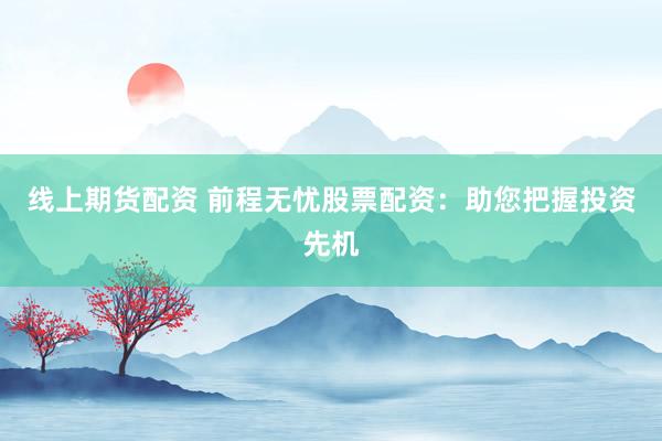 线上期货配资 前程无忧股票配资:助您把握投资先机