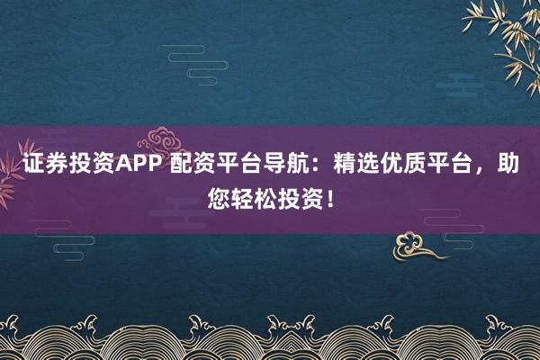 证券投资APP 配资平台导航:精选优质平台,助您轻松投资!