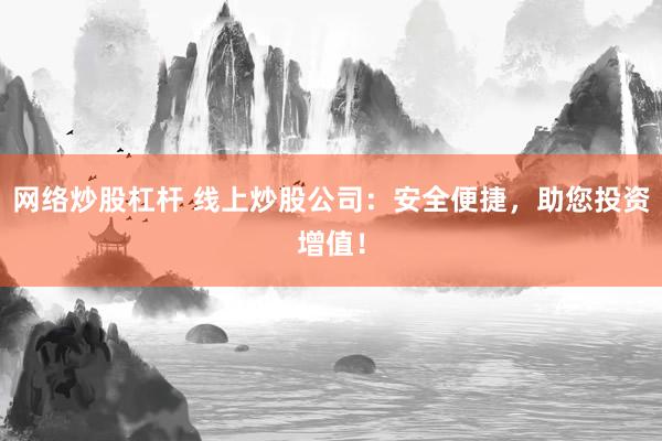 网络炒股杠杆 线上炒股公司:安全便捷,助您投资增值!
