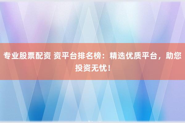 专业股票配资 资平台排名榜:精选优质平台,助您投资无忧!
