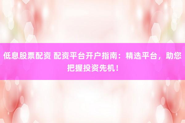 低息股票配资 配资平台开户指南:精选平台,助您把握投资先机!