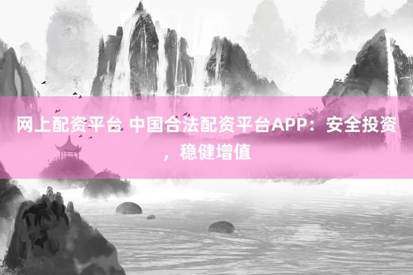 网上配资平台 中国合法配资平台APP：安全投资，稳健增值