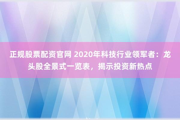 正规股票配资官网 2020年科技行业领军者:龙头股全景式一览表,揭示投资新热点