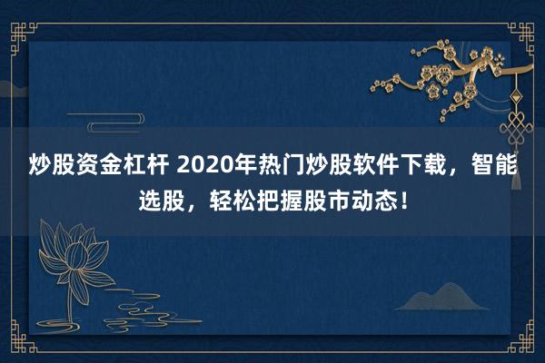 炒股资金杠杆 2020年热门炒股软件下载,智能选股,轻松把握股市动态!