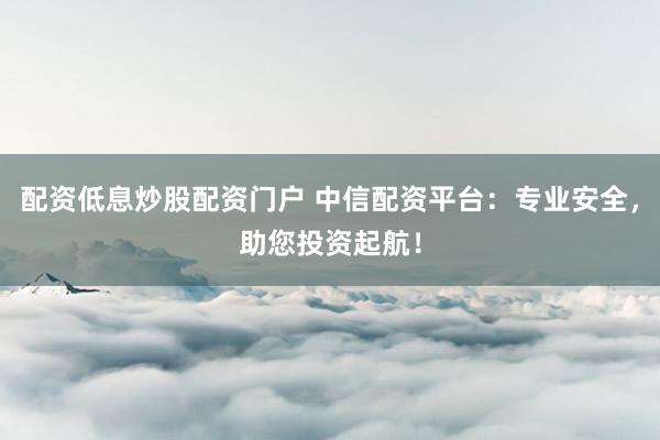 配资低息炒股配资门户 中信配资平台:专业安全,助您投资起航!