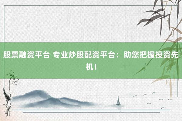 股票融资平台 专业炒股配资平台:助您把握投资先机!