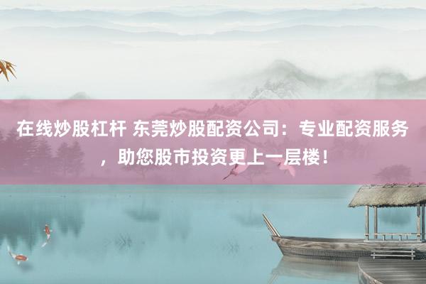 在线炒股杠杆 东莞炒股配资公司:专业配资服务,助您股市投资更上一层楼!