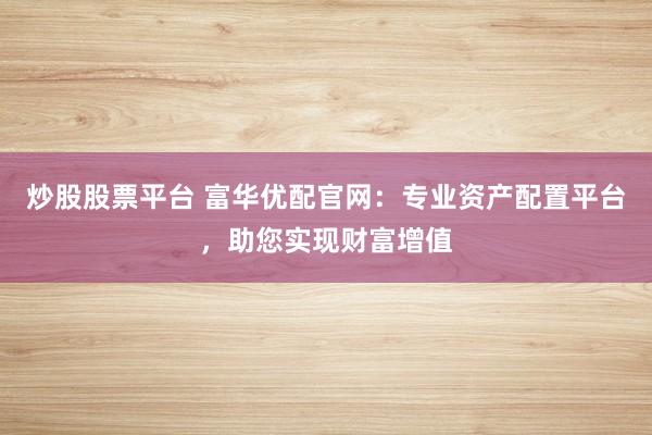 炒股股票平台 富华优配官网:专业资产配置平台,助您实现财富增值