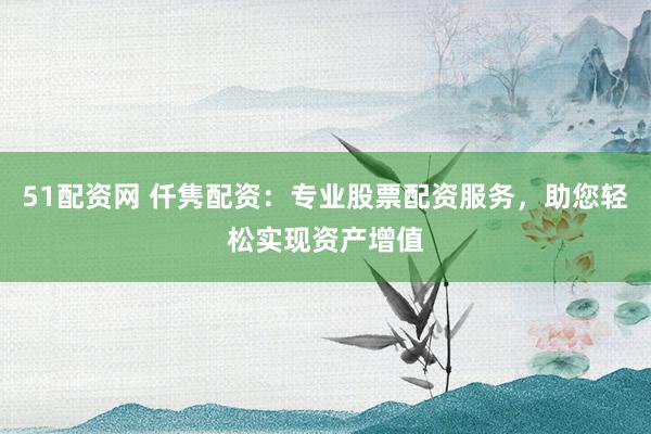 51配资网 仟隽配资:专业股票配资服务,助您轻松实现资产增值
