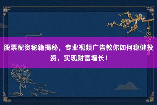 股票配资秘籍揭秘,专业视频广告教你如何稳健投资,实现财富增长!
