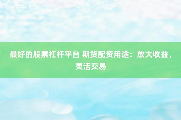 最好的股票杠杆平台 期货配资用途:放大收益,灵活交易