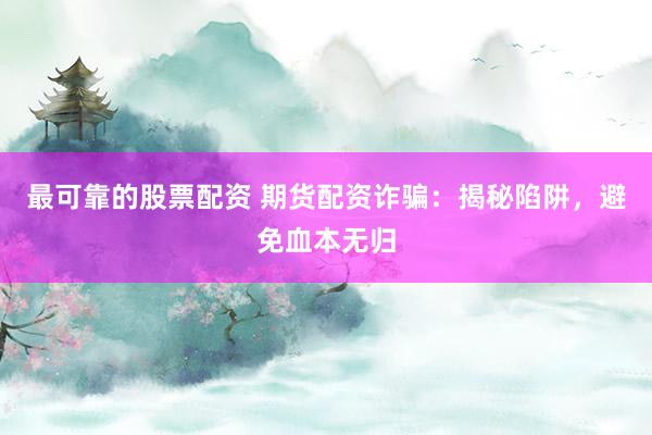 最可靠的股票配资 期货配资诈骗:揭秘陷阱,避免血本无归