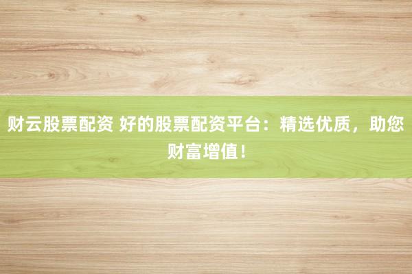 财云股票配资 好的股票配资平台:精选优质,助您财富增值!