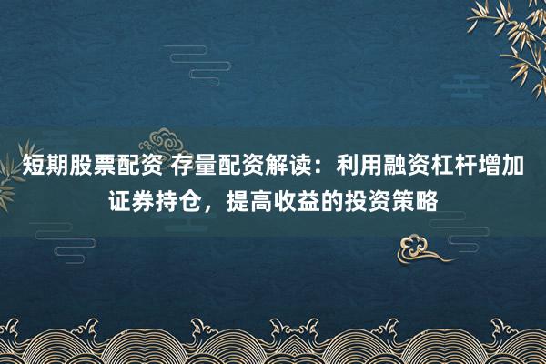 短期股票配资 存量配资解读:利用融资杠杆增加证券持仓,提高收益的投资策略