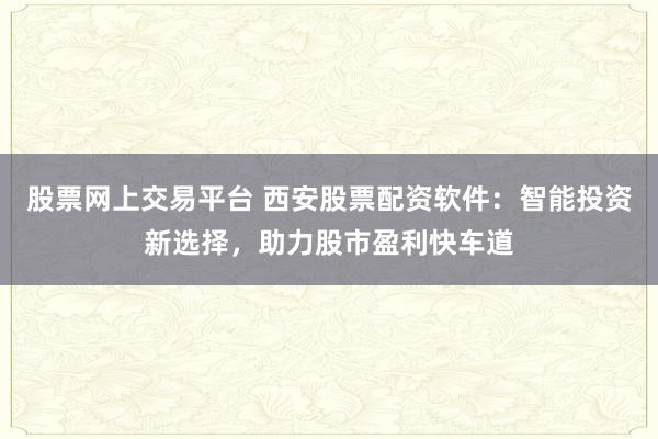 股票网上交易平台 西安股票配资软件:智能投资新选择,助力股市盈利快车道