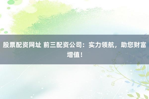 股票配资网址 前三配资公司:实力领航,助您财富增值!