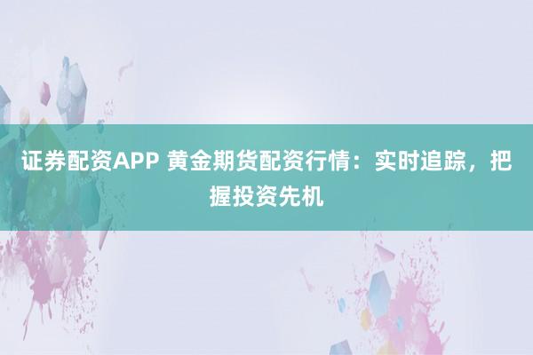 证券配资APP 黄金期货配资行情:实时追踪,把握投资先机