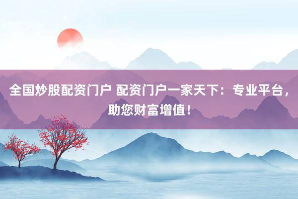 全国炒股配资门户 配资门户一家天下：专业平台，助您财富增值！