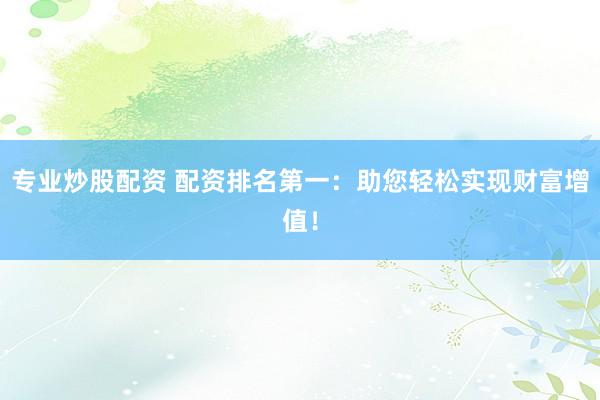 专业炒股配资 配资排名第一：助您轻松实现财富增值！