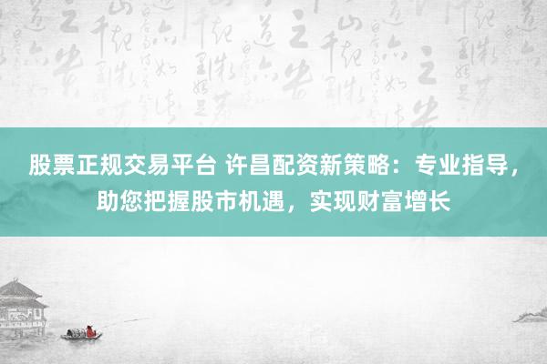 股票正规交易平台 许昌配资新策略：专业指导，助您把握股市机遇，实现财富增长