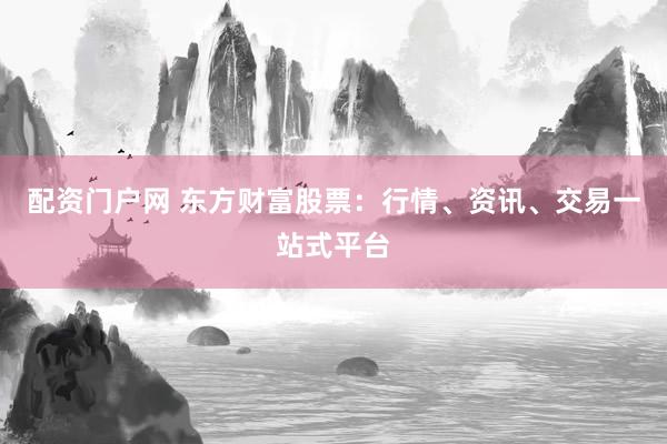 配资门户网 东方财富股票:行情、资讯、交易一站式平台