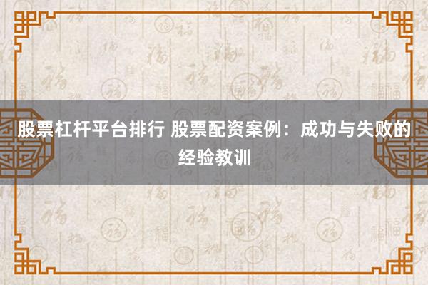 股票杠杆平台排行 股票配资案例:成功与失败的经验教训