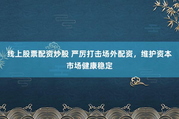 线上股票配资炒股 严厉打击场外配资,维护资本市场健康稳定