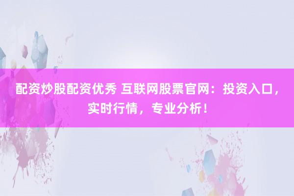 配资炒股配资优秀 互联网股票官网：投资入口，实时行情，专业分析！