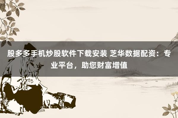 股多多手机炒股软件下载安装 芝华数据配资：专业平台，助您财富增值