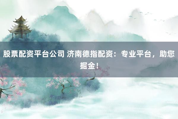 股票配资平台公司 济南德指配资：专业平台，助您掘金！