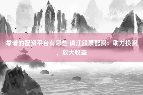 靠谱的配资平台有哪些 镇江股票配资:助力投资,放大收益